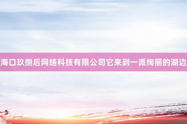 海口玖捌后网络科技有限公司它来到一派绚丽的湖边