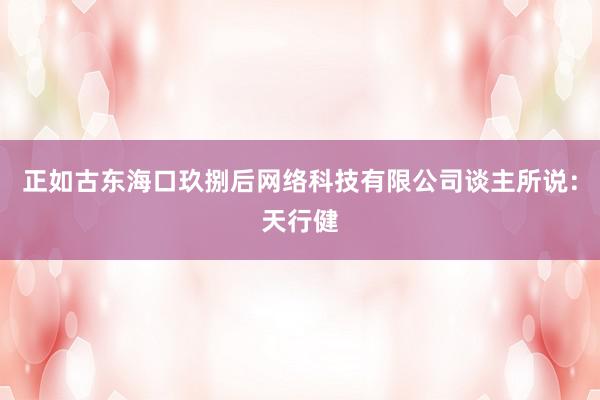 正如古东海口玖捌后网络科技有限公司谈主所说:天行健