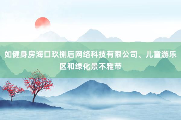 如健身房海口玖捌后网络科技有限公司、儿童游乐区和绿化景不雅带