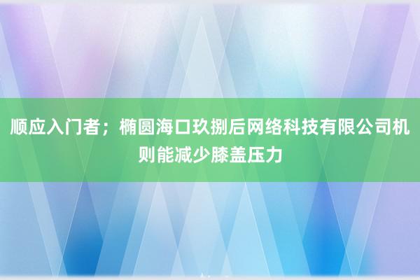 顺应入门者；椭圆海口玖捌后网络科技有限公司机则能减少膝盖压力