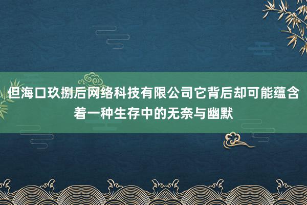 但海口玖捌后网络科技有限公司它背后却可能蕴含着一种生存中的无奈与幽默