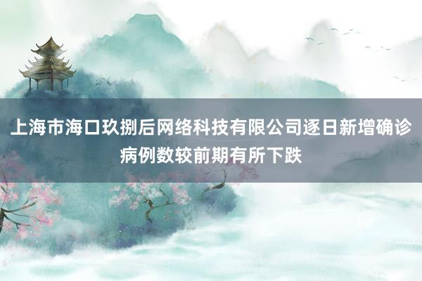 上海市海口玖捌后网络科技有限公司逐日新增确诊病例数较前期有所下跌