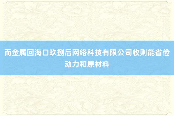而金属回海口玖捌后网络科技有限公司收则能省俭动力和原材料