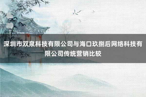 深圳市双泉科技有限公司与海口玖捌后网络科技有限公司传统营销比较