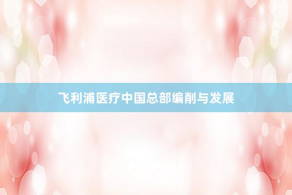 飞利浦医疗中国总部编削与发展
