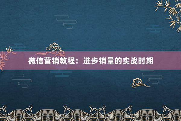 微信营销教程：进步销量的实战时期
